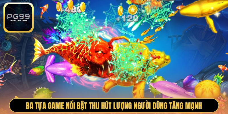Ba tựa game nổi bật thu hút lượng người dùng tăng mạnh