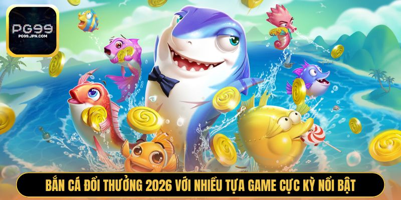 Bắn cá đổi thưởng 2026 với nhiều tựa game cực kỳ nổi bật