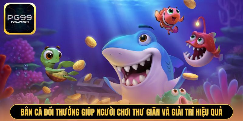 Bắn cá đổi thưởng giúp người chơi thư giãn và giải trí hiệu quả