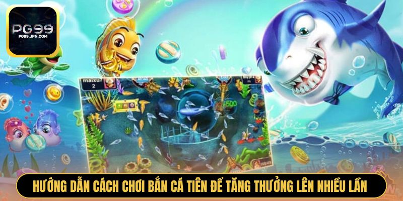 Hướng dẫn cách chơi Bắn Cá Tiên để tăng thưởng lên nhiều lần 