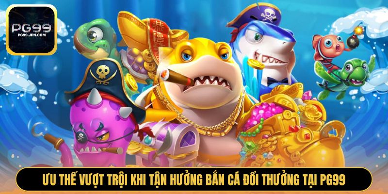 Ưu thế vượt trội khi tận hưởng bắn cá đổi thưởng tại PG99